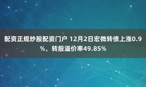 配资正规炒股配资门户 12月2日宏微转债上涨0.9%，转股溢价率49.85%