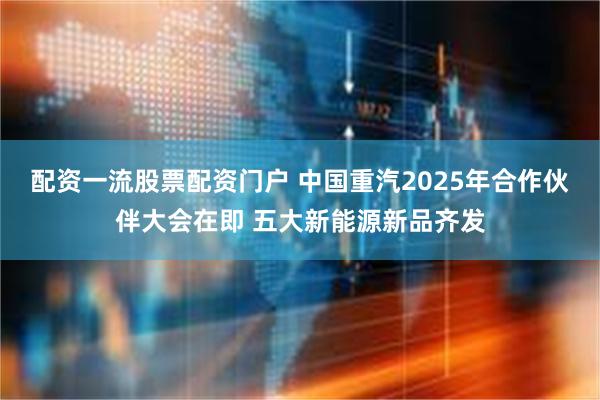 配资一流股票配资门户 中国重汽2025年合作伙伴大会在即 五大新能源新品齐发