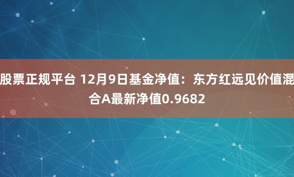 股票正规平台 12月9日基金净值：东方红远见价值混合A最新净值0.9682