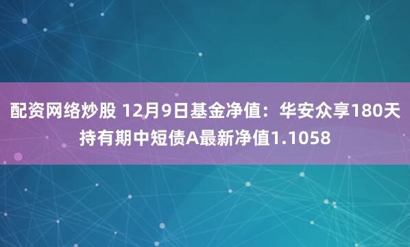 配资网络炒股 12月9日基金净值：华安众享180天持有期中短债A最新净值1.1058