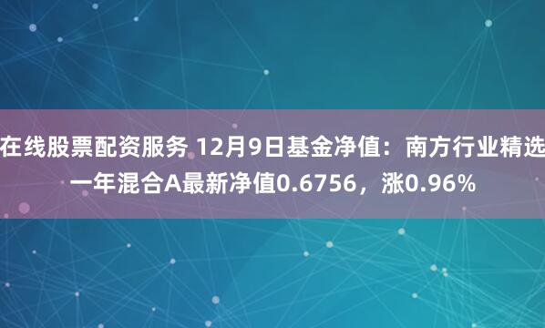 在线股票配资服务 12月9日基金净值：南方行业精选一年混合A最新净值0.6756，涨0.96%