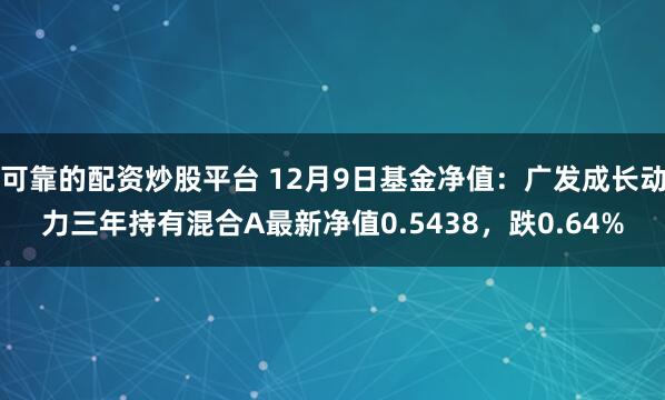 可靠的配资炒股平台 12月9日基金净值：广发成长动力三年持有混合A最新净值0.5438，跌0.64%