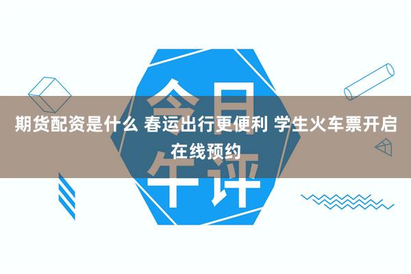 期货配资是什么 春运出行更便利 学生火车票开启在线预约