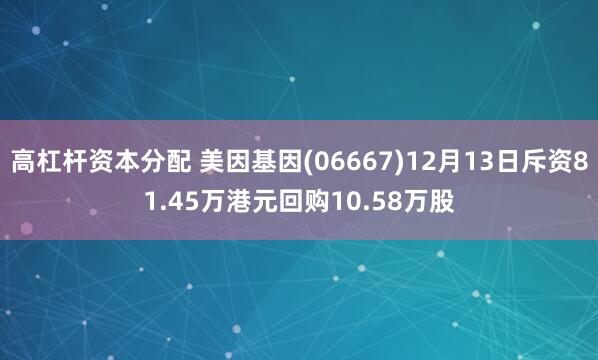 高杠杆资本分配 美因基因(06667)12月13日斥资81.45万港元回购10.58万股