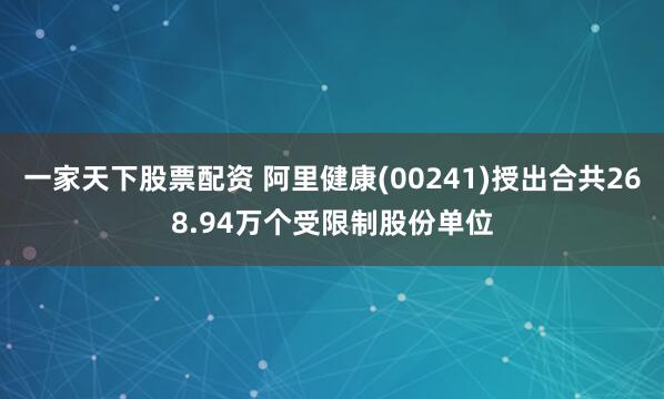 一家天下股票配资 阿里健康(00241)授出合共268.94万个受限制股份单位