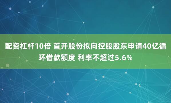 配资杠杆10倍 首开股份拟向控股股东申请40亿循环借款额度 利率不超过5.6%