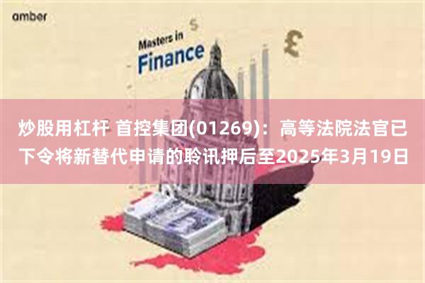 炒股用杠杆 首控集团(01269)：高等法院法官已下令将新替代申请的聆讯押后至2025年3月19日