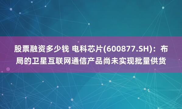 股票融资多少钱 电科芯片(600877.SH)：布局的卫星互联网通信产品尚未实现批量供货