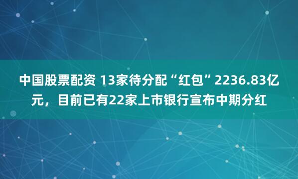 中国股票配资 13家待分配“红包”2236.83亿元，目前已有22家上市银行宣布中期分红