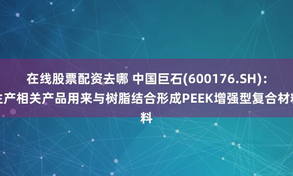 在线股票配资去哪 中国巨石(600176.SH)：生产相关产品用来与树脂结合形成PEEK增强型复合材料