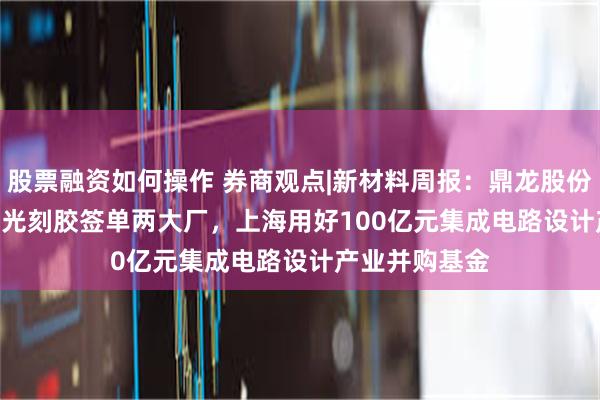 股票融资如何操作 券商观点|新材料周报：鼎龙股份ArF/KrF晶圆光刻胶签单两大厂，上海用好100亿元集成电路设计产业并购基金