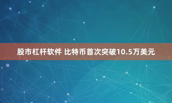 股市杠杆软件 比特币首次突破10.5万美元