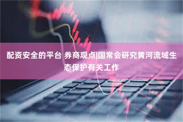 配资安全的平台 券商观点|国常会研究黄河流域生态保护有关工作