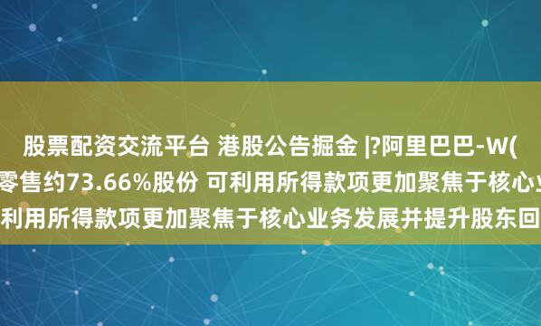 股票配资交流平台 港股公告掘金 |?阿里巴巴-W(09988)附属拟出售高鑫零售约73.66%股份 可利用所得款项更加聚焦于核心业务发展并提升股东回报