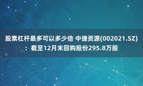 股票杠杆最多可以多少倍 中捷资源(002021.SZ)：截至12月末回购股份295.8万股