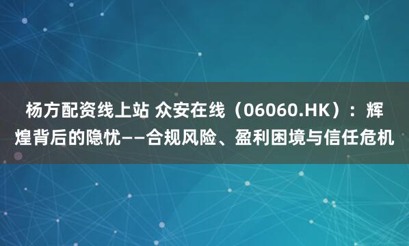 杨方配资线上站 众安在线（06060.HK）：辉煌背后的隐忧——合规风险、盈利困境与信任危机