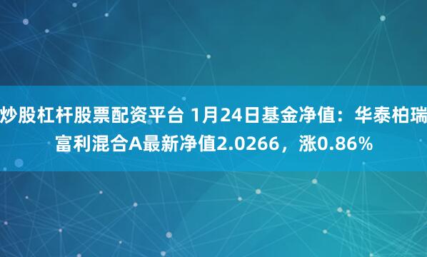 炒股杠杆股票配资平台 1月24日基金净值：华泰柏瑞富利混合A最新净值2.0266，涨0.86%