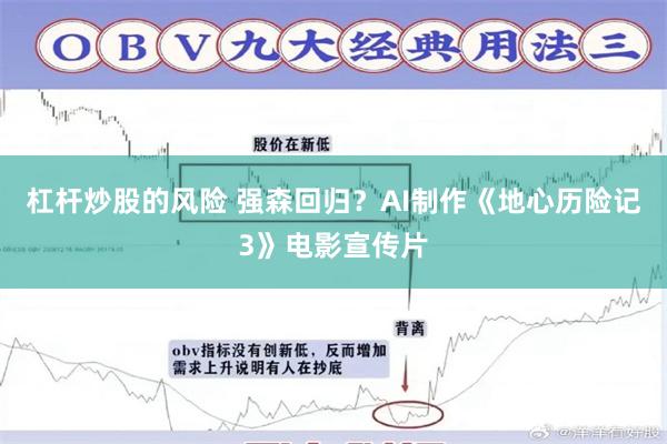 杠杆炒股的风险 强森回归？AI制作《地心历险记3》电影宣传片