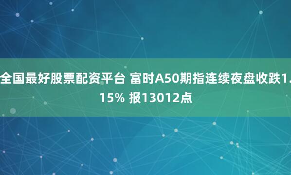 全国最好股票配资平台 富时A50期指连续夜盘收跌1.15% 报13012点