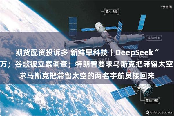 期货配资投诉多 新鲜早科技丨DeepSeek“招兵买马”，年薪百万；谷歌被立案调查；特朗普要求马斯克把滞留太空的两名宇航员接回来