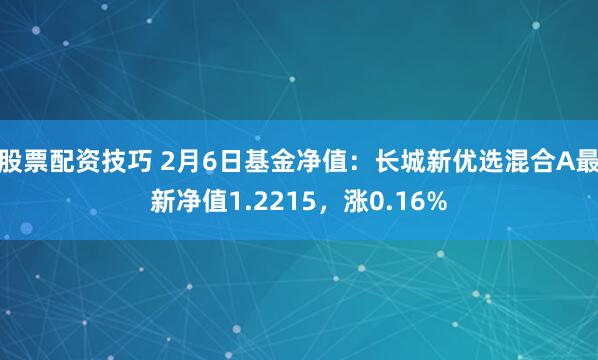 股票配资技巧 2月6日基金净值：长城新优选混合A最新净值1.2215，涨0.16%