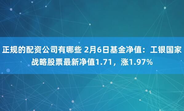 正规的配资公司有哪些 2月6日基金净值：工银国家战略股票最新净值1.71，涨1.97%