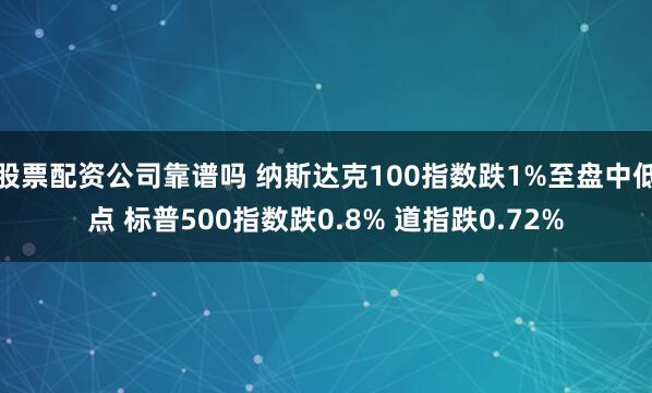 股票配资公司靠谱吗 纳斯达克100指数跌1%至盘中低点 标普500指数跌0.8% 道指跌0.72%