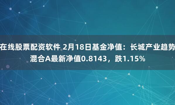 在线股票配资软件 2月18日基金净值：长城产业趋势混合A最新净值0.8143，跌1.15%