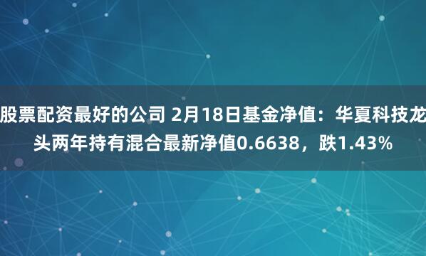 股票配资最好的公司 2月18日基金净值：华夏科技龙头两年持有混合最新净值0.6638，跌1.43%