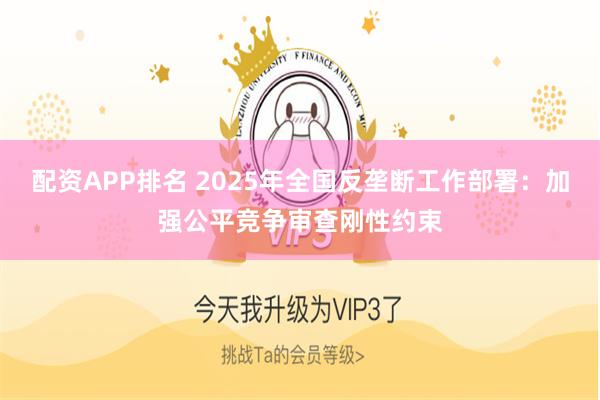 配资APP排名 2025年全国反垄断工作部署：加强公平竞争审查刚性约束