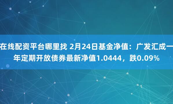 在线配资平台哪里找 2月24日基金净值：广发汇成一年定期开放债券最新净值1.0444，跌0.09%