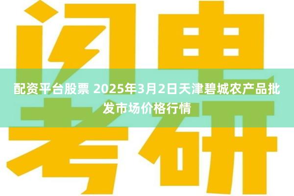 配资平台股票 2025年3月2日天津碧城农产品批发市场价格行情