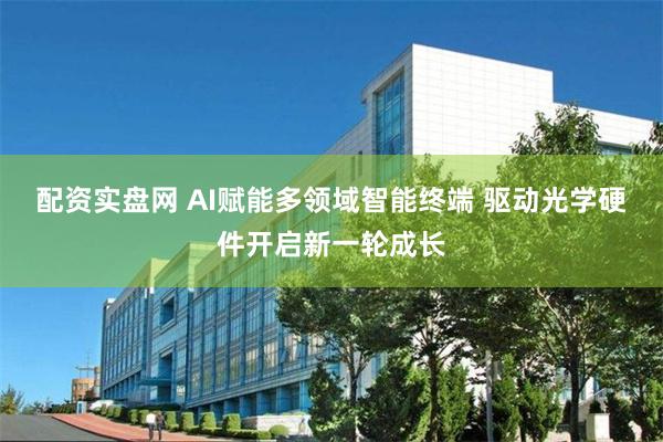 配资实盘网 AI赋能多领域智能终端 驱动光学硬件开启新一轮成长