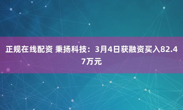 正规在线配资 秉扬科技：3月4日获融资买入82.47万元