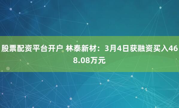 股票配资平台开户 林泰新材：3月4日获融资买入468.08万元