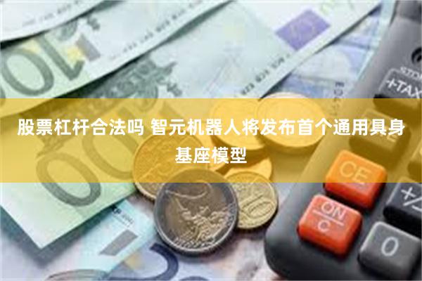 股票杠杆合法吗 智元机器人将发布首个通用具身基座模型