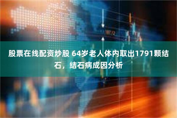 股票在线配资炒股 64岁老人体内取出1791颗结石，结石病成因分析