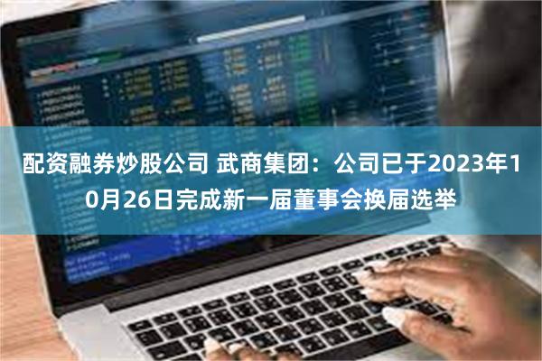 配资融券炒股公司 武商集团：公司已于2023年10月26日完成新一届董事会换届选举