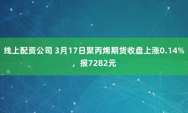 线上配资公司 3月17日聚丙烯期货收盘上涨0.14%，报7282元