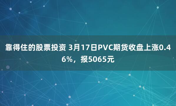 靠得住的股票投资 3月17日PVC期货收盘上涨0.46%，报5065元